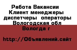 Работа Вакансии - Клиент-менеджеры, диспетчеры, операторы. Вологодская обл.,Вологда г.